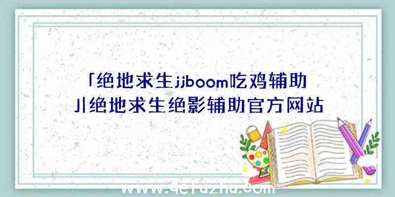 「绝地求生jjboom吃鸡辅助」|绝地求生绝影辅助官方网站